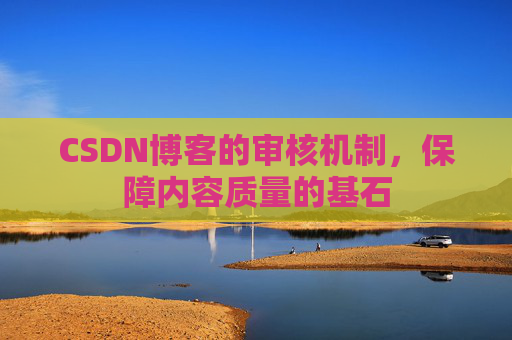 CSDN博客的审核机制,保障内容质量的基石